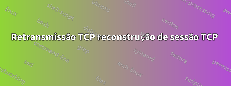 Retransmissão TCP reconstrução de sessão TCP