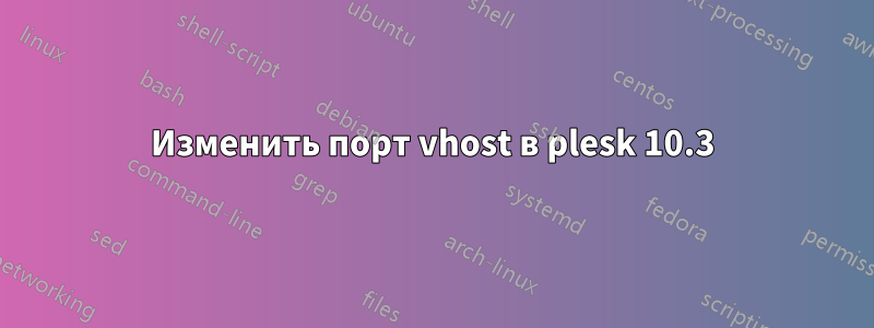 Изменить порт vhost в plesk 10.3