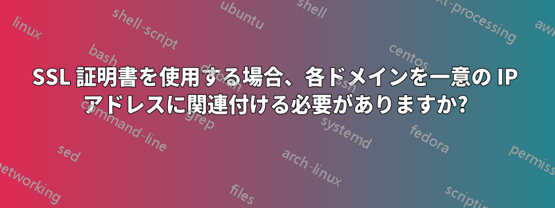 SSL 証明書を使用する場合、各ドメインを一意の IP アドレスに関連付ける必要がありますか?