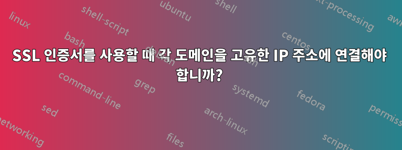 SSL 인증서를 사용할 때 각 도메인을 고유한 IP 주소에 연결해야 합니까?