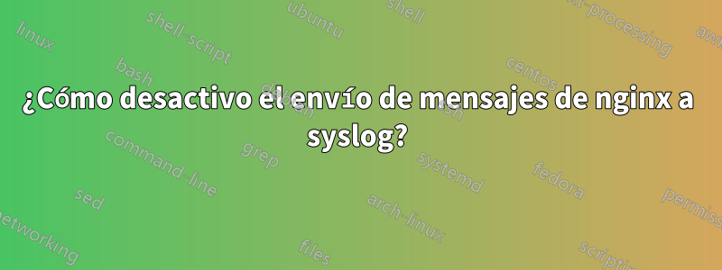 ¿Cómo desactivo el envío de mensajes de nginx a syslog?