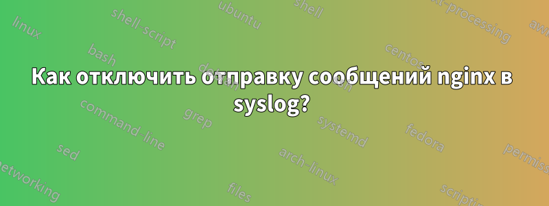 Как отключить отправку сообщений nginx в syslog?