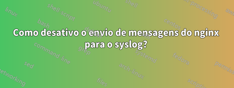 Como desativo o envio de mensagens do nginx para o syslog?