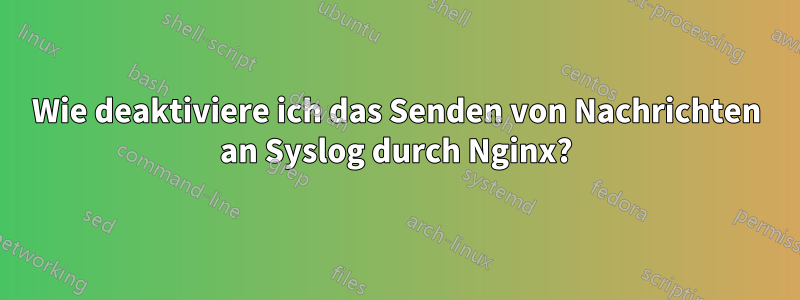 Wie deaktiviere ich das Senden von Nachrichten an Syslog durch Nginx?