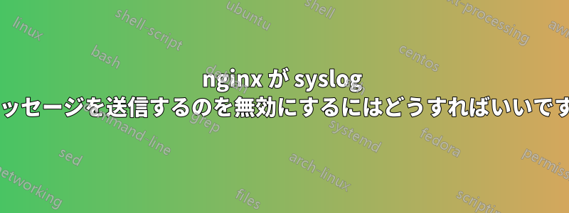 nginx が syslog にメッセージを送信するのを無効にするにはどうすればいいですか?