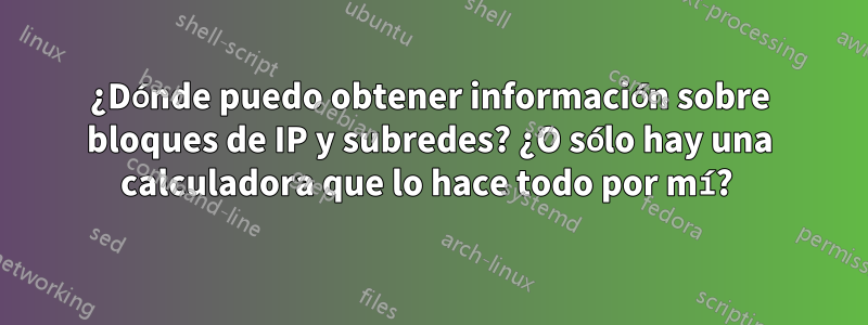 ¿Dónde puedo obtener información sobre bloques de IP y subredes? ¿O sólo hay una calculadora que lo hace todo por mí? 