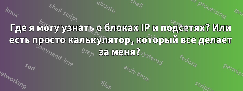 Где я могу узнать о блоках IP и подсетях? Или есть просто калькулятор, который все делает за меня? 