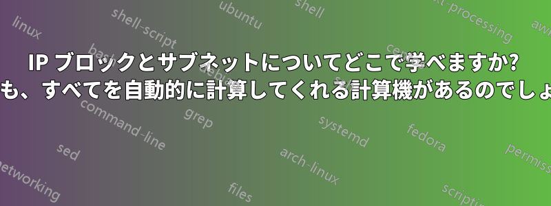 IP ブロックとサブネットについてどこで学べますか? それとも、すべてを自動的に計算してくれる計算機があるのでしょうか? 