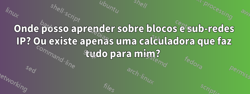 Onde posso aprender sobre blocos e sub-redes IP? Ou existe apenas uma calculadora que faz tudo para mim? 