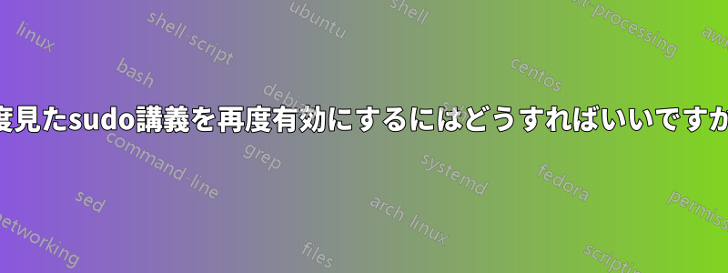 一度見たsudo講義を再度有効にするにはどうすればいいですか？