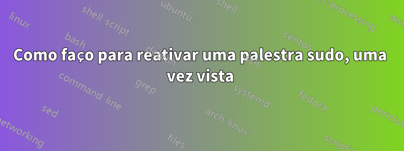 Como faço para reativar uma palestra sudo, uma vez vista