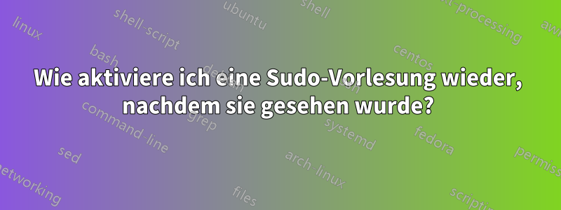 Wie aktiviere ich eine Sudo-Vorlesung wieder, nachdem sie gesehen wurde?