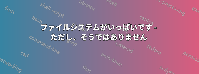 ファイルシステムがいっぱいです - ただし、そうではありません