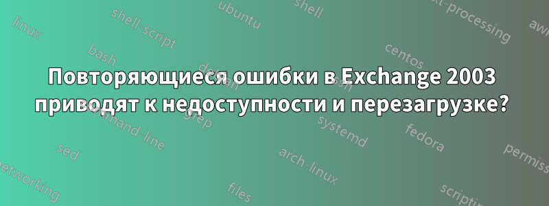 Повторяющиеся ошибки в Exchange 2003 приводят к недоступности и перезагрузке?