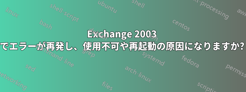 Exchange 2003 でエラーが再発し、使用不可や再起動の原因になりますか?