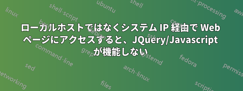 ローカルホストではなくシステム IP 経由で Web ページにアクセスすると、JQuery/Javascript が機能しない