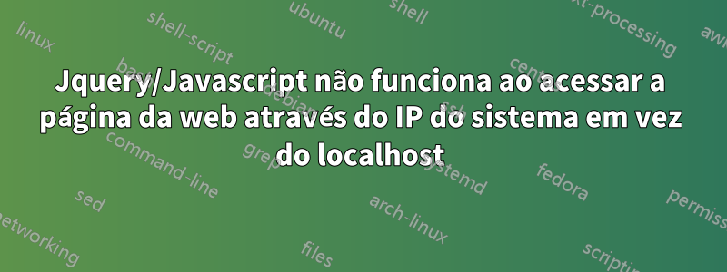 Jquery/Javascript não funciona ao acessar a página da web através do IP do sistema em vez do localhost