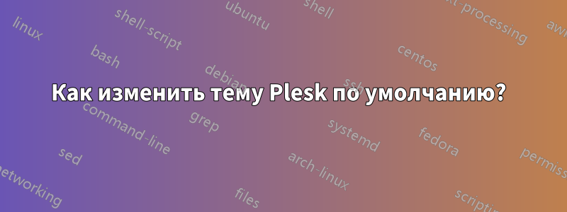 Как изменить тему Plesk по умолчанию? 