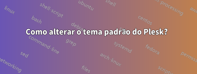 Como alterar o tema padrão do Plesk? 