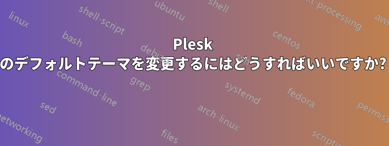 Plesk のデフォルトテーマを変更するにはどうすればいいですか? 