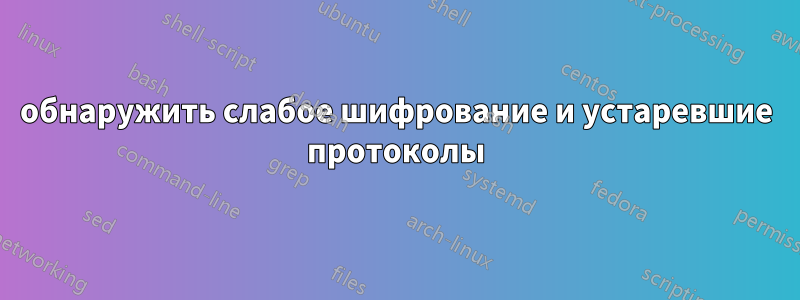 обнаружить слабое шифрование и устаревшие протоколы