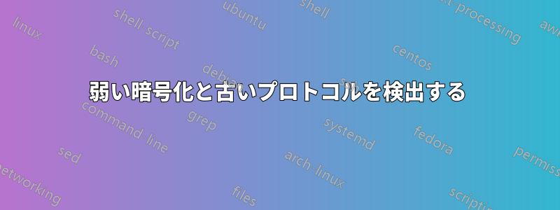 弱い暗号化と古いプロトコルを検出する