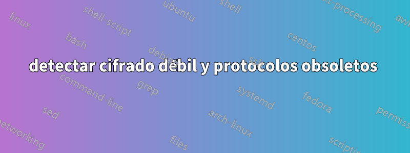 detectar cifrado débil y protocolos obsoletos