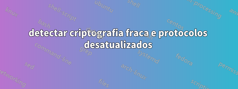 detectar criptografia fraca e protocolos desatualizados