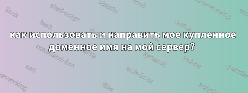 как использовать и направить мое купленное доменное имя на мой сервер? 