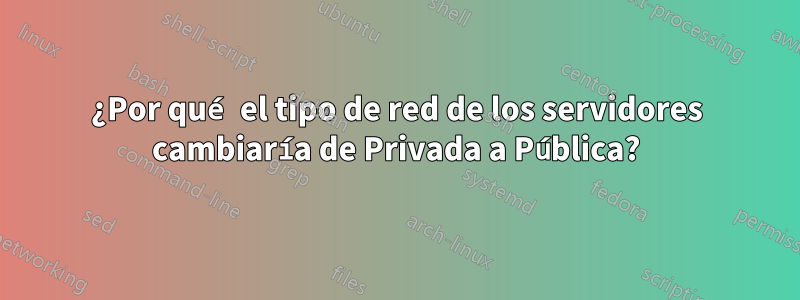 ¿Por qué el tipo de red de los servidores cambiaría de Privada a Pública?