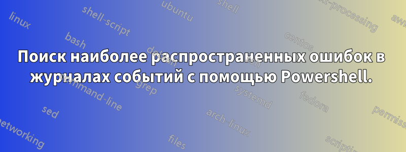 Поиск наиболее распространенных ошибок в журналах событий с помощью Powershell.