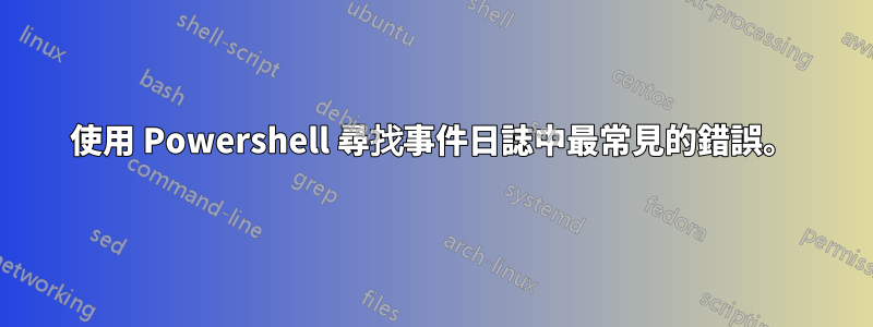 使用 Powershell 尋找事件日誌中最常見的錯誤。