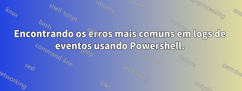 Encontrando os erros mais comuns em logs de eventos usando Powershell.