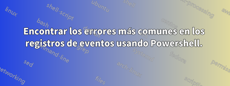 Encontrar los errores más comunes en los registros de eventos usando Powershell.