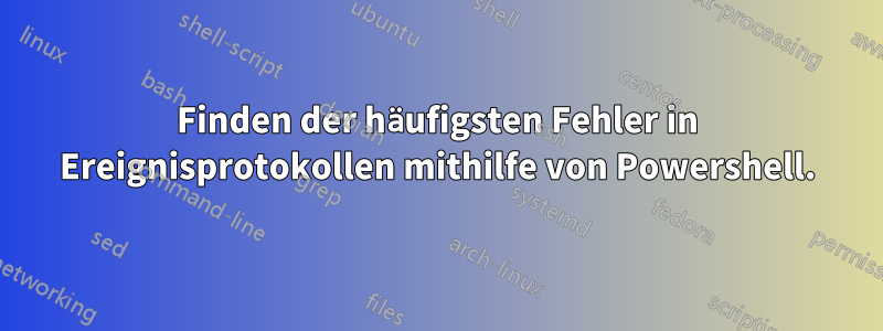 Finden der häufigsten Fehler in Ereignisprotokollen mithilfe von Powershell.