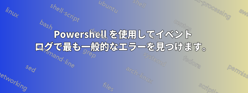 Powershell を使用してイベント ログで最も一般的なエラーを見つけます。