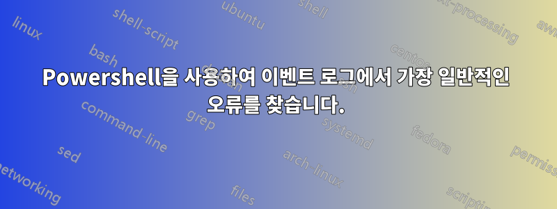 Powershell을 사용하여 이벤트 로그에서 가장 일반적인 오류를 찾습니다.