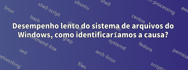 Desempenho lento do sistema de arquivos do Windows, como identificaríamos a causa?