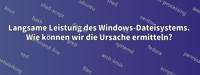 Langsame Leistung des Windows-Dateisystems. Wie können wir die Ursache ermitteln?