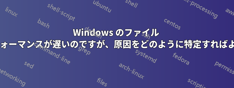 Windows のファイル システムのパフォーマンスが遅いのですが、原因をどのように特定すればよいでしょうか?