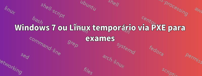 Windows 7 ou Linux temporário via PXE para exames