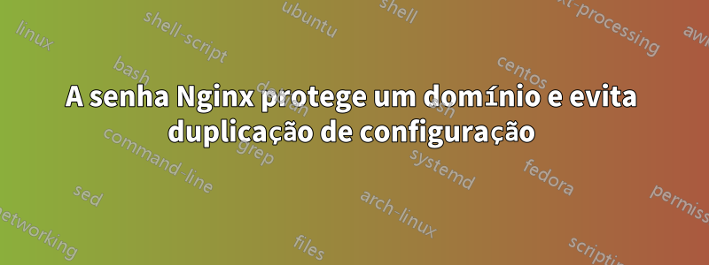 A senha Nginx protege um domínio e evita duplicação de configuração