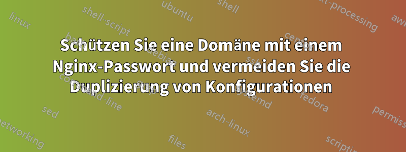 Schützen Sie eine Domäne mit einem Nginx-Passwort und vermeiden Sie die Duplizierung von Konfigurationen