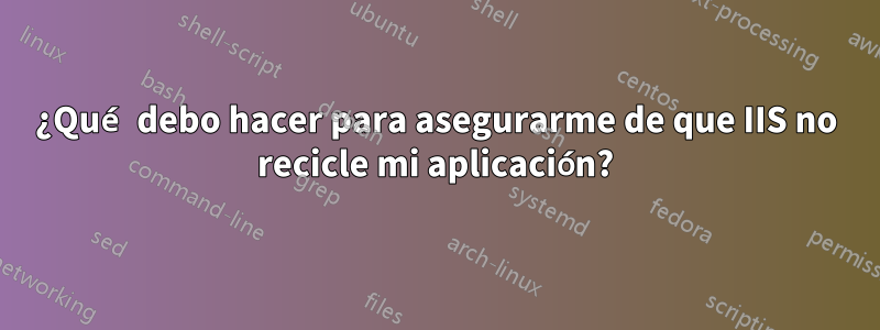 ¿Qué debo hacer para asegurarme de que IIS no recicle mi aplicación?