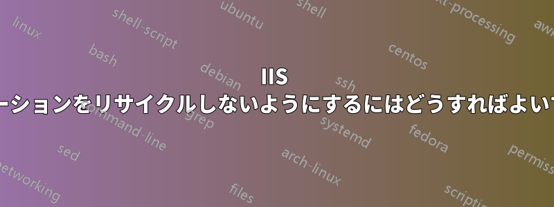 IIS がアプリケーションをリサイクルしないようにするにはどうすればよいでしょうか?