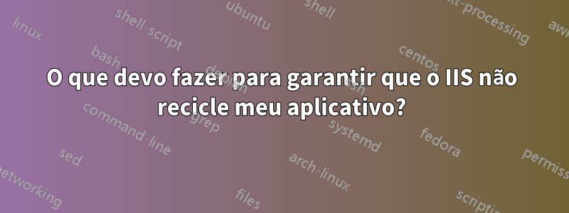 O que devo fazer para garantir que o IIS não recicle meu aplicativo?