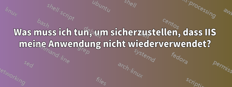 Was muss ich tun, um sicherzustellen, dass IIS meine Anwendung nicht wiederverwendet?