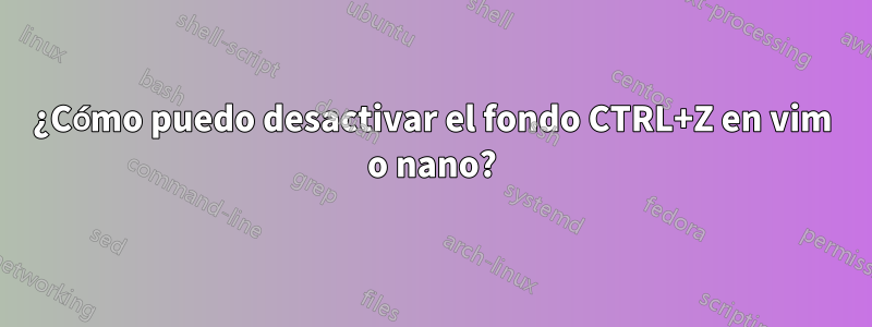 ¿Cómo puedo desactivar el fondo CTRL+Z en vim o nano?