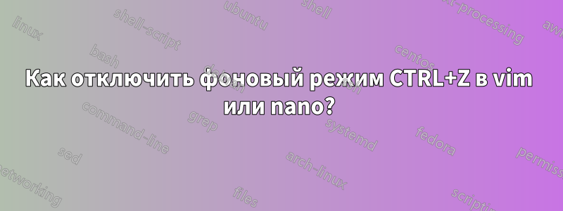 Как отключить фоновый режим CTRL+Z в vim или nano?