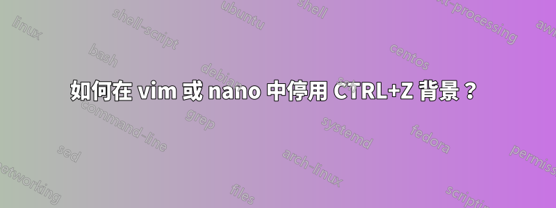 如何在 vim 或 nano 中停用 CTRL+Z 背景？